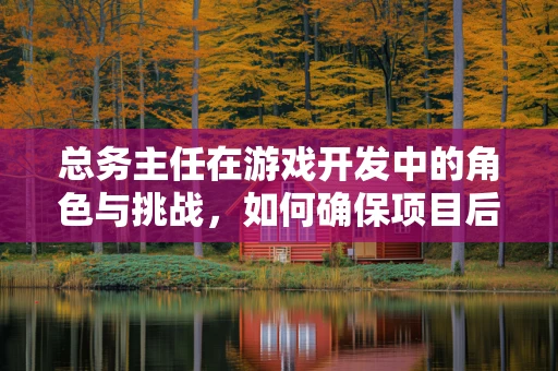 总务主任在游戏开发中的角色与挑战，如何确保项目后勤无忧？