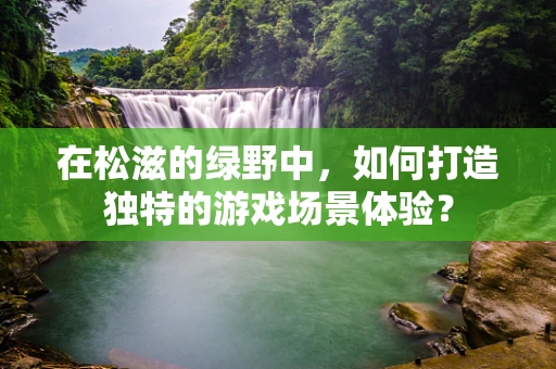 在松滋的绿野中，如何打造独特的游戏场景体验？