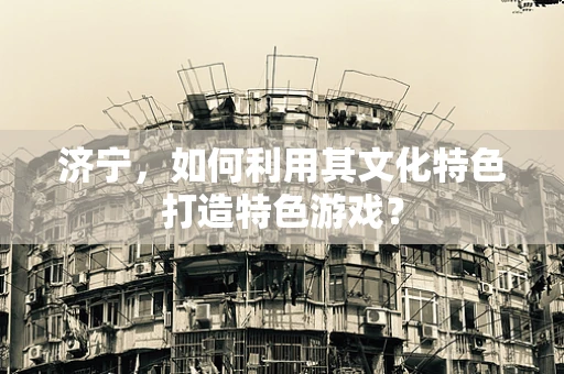 济宁，如何利用其文化特色打造特色游戏？