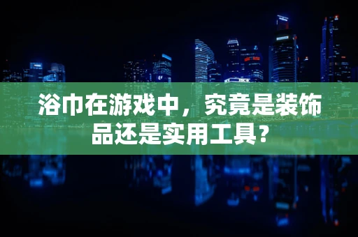 浴巾在游戏中，究竟是装饰品还是实用工具？