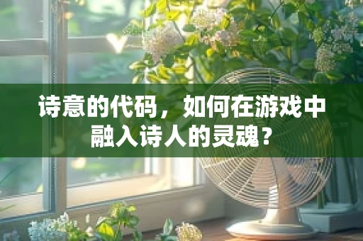 诗意的代码，如何在游戏中融入诗人的灵魂？