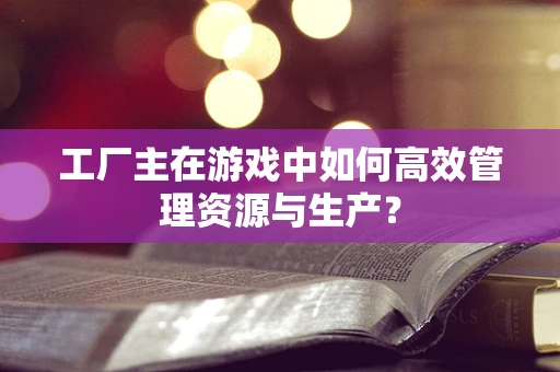 工厂主在游戏中如何高效管理资源与生产？