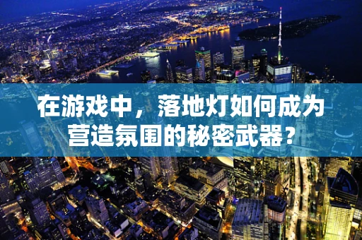 在游戏中，落地灯如何成为营造氛围的秘密武器？