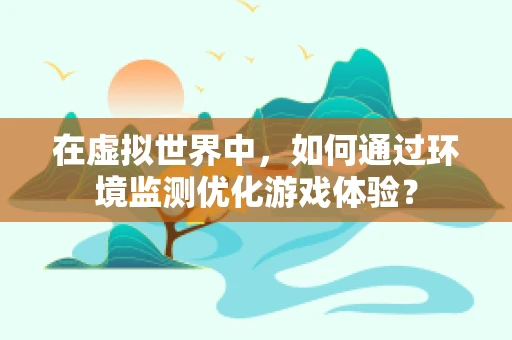 在虚拟世界中，如何通过环境监测优化游戏体验？