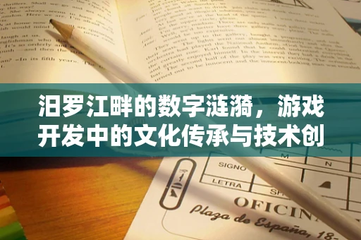 汨罗江畔的数字涟漪，游戏开发中的文化传承与技术创新