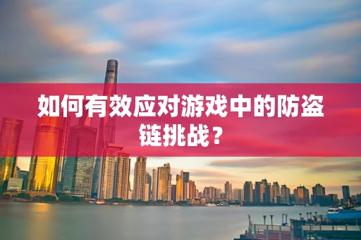如何有效应对游戏中的防盗链挑战？