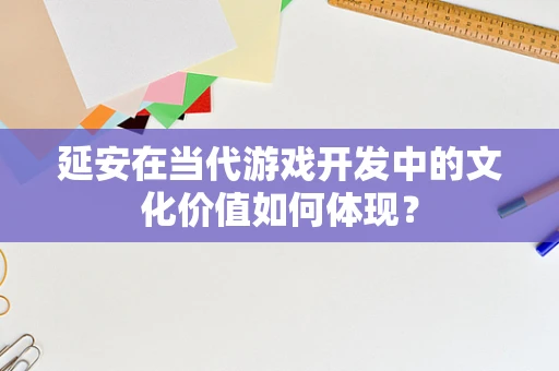 延安在当代游戏开发中的文化价值如何体现？