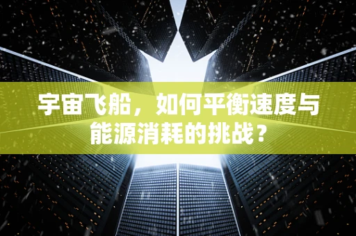 宇宙飞船，如何平衡速度与能源消耗的挑战？