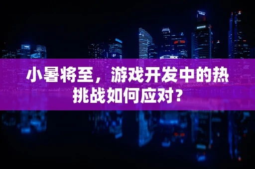 小暑将至，游戏开发中的热挑战如何应对？