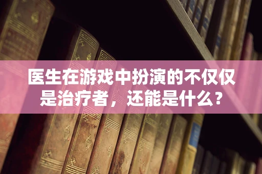 医生在游戏中扮演的不仅仅是治疗者，还能是什么？