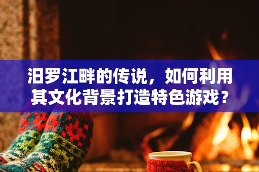 汨罗江畔的传说，如何利用其文化背景打造特色游戏？