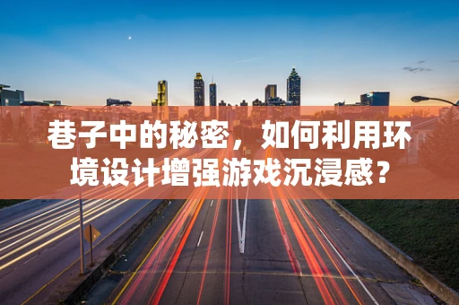 巷子中的秘密，如何利用环境设计增强游戏沉浸感？