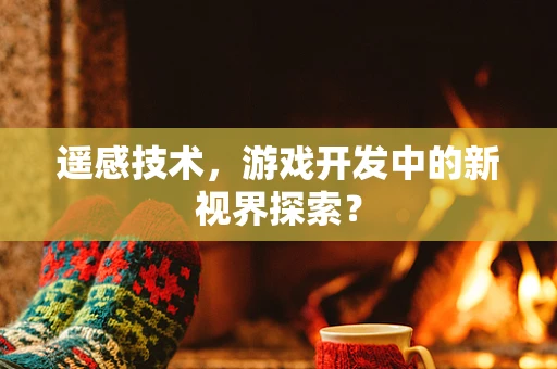 遥感技术，游戏开发中的新视界探索？