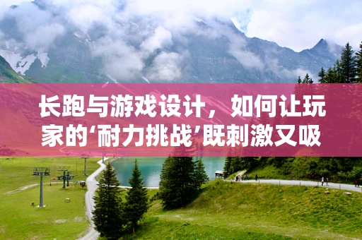 长跑与游戏设计，如何让玩家的‘耐力挑战’既刺激又吸引？