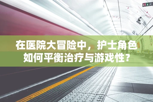 在医院大冒险中，护士角色如何平衡治疗与游戏性？