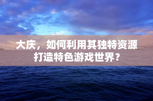 大庆，如何利用其独特资源打造特色游戏世界？