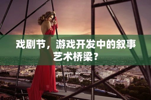 戏剧节，游戏开发中的叙事艺术桥梁？