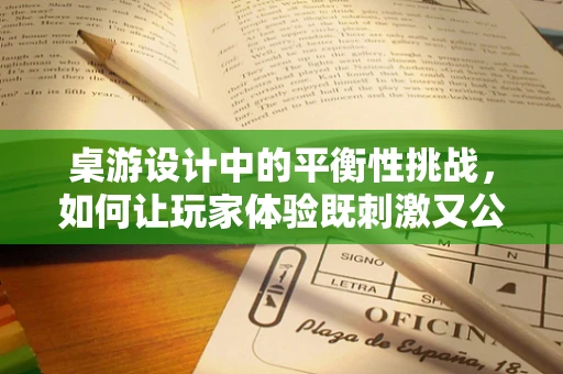 桌游设计中的平衡性挑战，如何让玩家体验既刺激又公平？