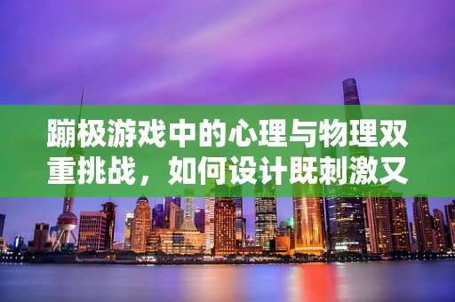 蹦极游戏中的心理与物理双重挑战，如何设计既刺激又安全的体验？