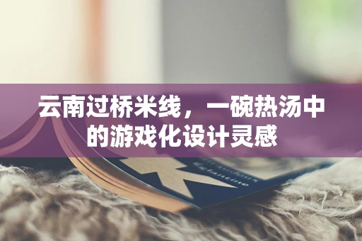 云南过桥米线，一碗热汤中的游戏化设计灵感