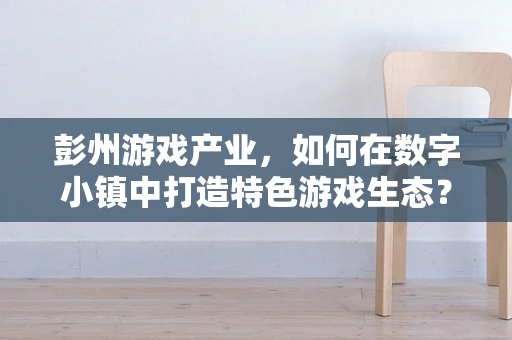 彭州游戏产业，如何在数字小镇中打造特色游戏生态？