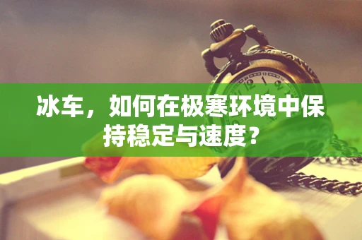 冰车，如何在极寒环境中保持稳定与速度？