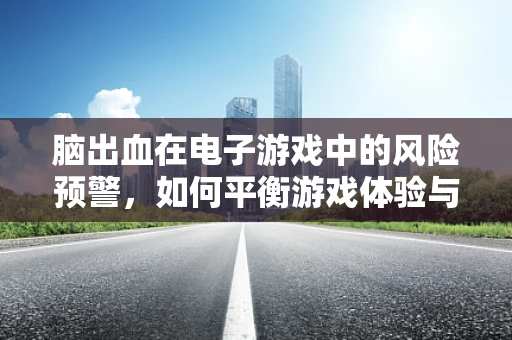 脑出血在电子游戏中的风险预警，如何平衡游戏体验与玩家健康？