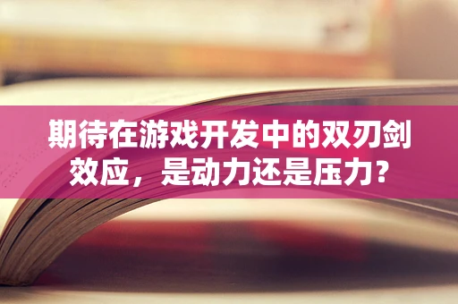 期待在游戏开发中的双刃剑效应，是动力还是压力？