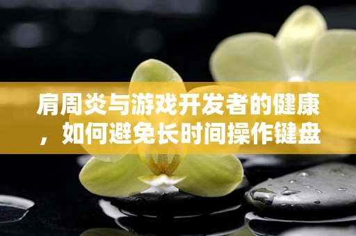 肩周炎与游戏开发者的健康，如何避免长时间操作键盘鼠标带来的伤害？