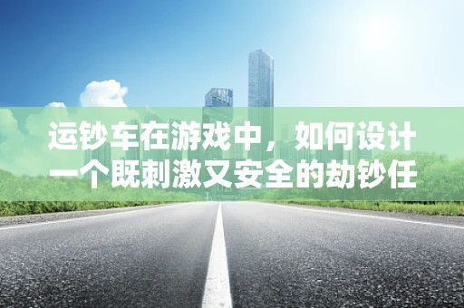 运钞车在游戏中，如何设计一个既刺激又安全的劫钞任务？