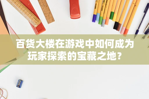 百货大楼在游戏中如何成为玩家探索的宝藏之地？