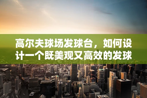 高尔夫球场发球台，如何设计一个既美观又高效的发球区？