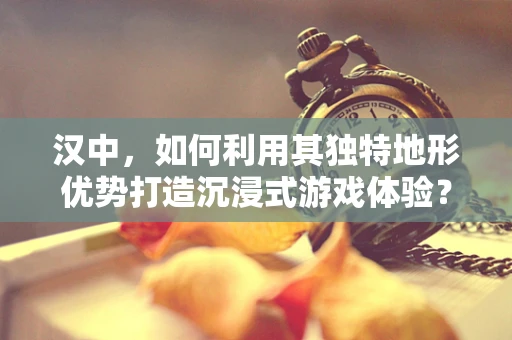 汉中，如何利用其独特地形优势打造沉浸式游戏体验？