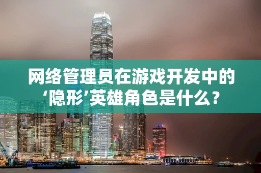 网络管理员在游戏开发中的‘隐形’英雄角色是什么？