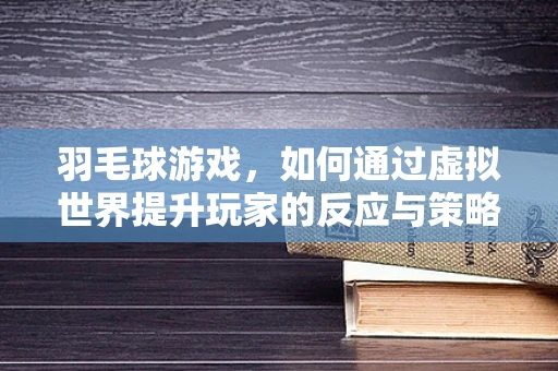 羽毛球游戏，如何通过虚拟世界提升玩家的反应与策略能力？