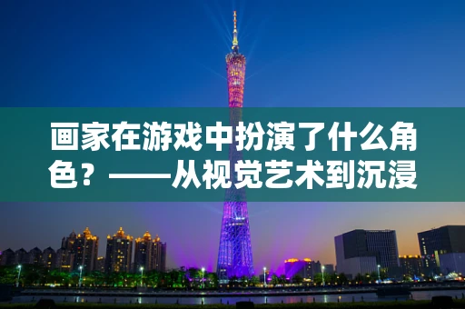 画家在游戏中扮演了什么角色？——从视觉艺术到沉浸体验的桥梁