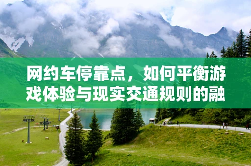 网约车停靠点，如何平衡游戏体验与现实交通规则的融合？
