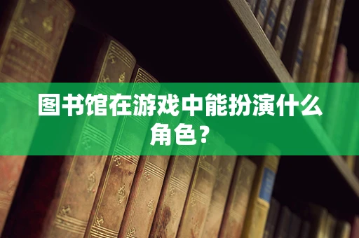 图书馆在游戏中能扮演什么角色？
