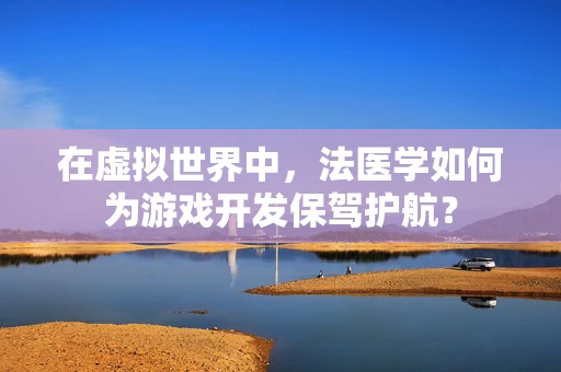 在虚拟世界中，法医学如何为游戏开发保驾护航？
