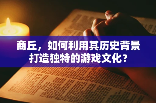 商丘，如何利用其历史背景打造独特的游戏文化？