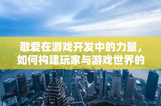 敬爱在游戏开发中的力量，如何构建玩家与游戏世界的深层次情感联系？