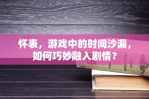 怀表，游戏中的时间沙漏，如何巧妙融入剧情？