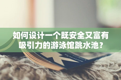 如何设计一个既安全又富有吸引力的游泳馆跳水池？