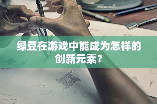绿豆在游戏中能成为怎样的创新元素？