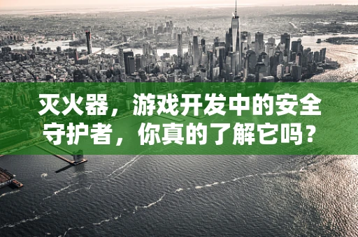 灭火器，游戏开发中的安全守护者，你真的了解它吗？