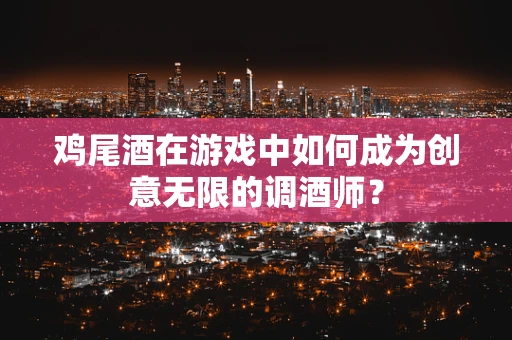 鸡尾酒在游戏中如何成为创意无限的调酒师？