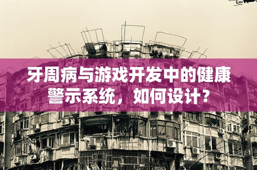 牙周病与游戏开发中的健康警示系统，如何设计？