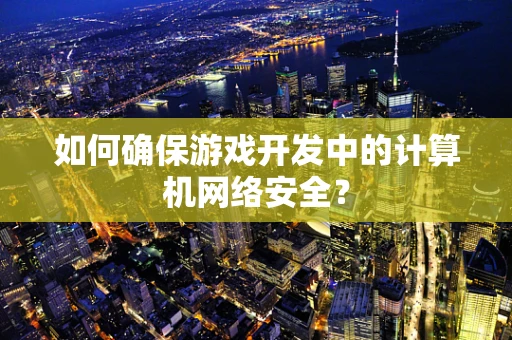 如何确保游戏开发中的计算机网络安全？