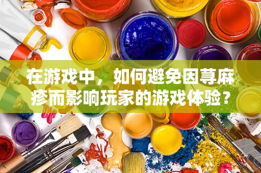 在游戏中，如何避免因荨麻疹而影响玩家的游戏体验？