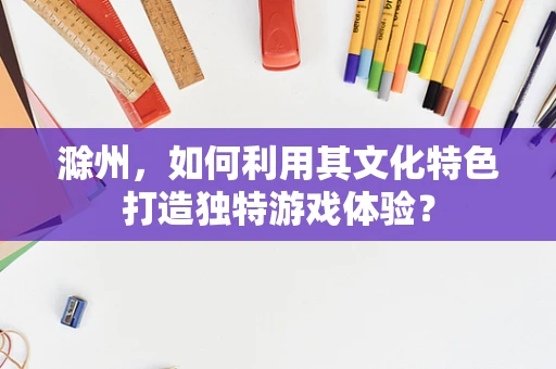 滁州，如何利用其文化特色打造独特游戏体验？